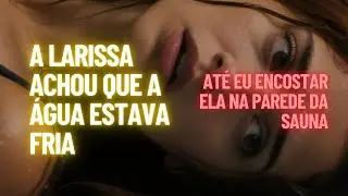 A Larissa achou que a &aacute;gua estava fria, at&eacute; eu encostar ela na parede da sauna