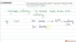 What do you mean by variable valency ? Give two example of metals which show variable valency . ...