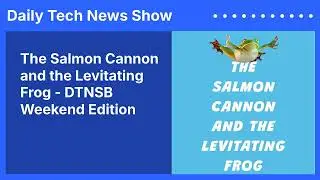The Salmon Cannon and the Levitating Frog - DTNSB Weekend Edition | Daily Tech News Show