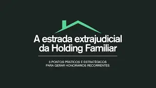 A Estrada Extrajudicial da Holding Familiar: 3 Segredos para Honorários Recorrentes