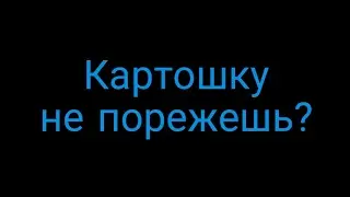 Картошку не порежешь?
