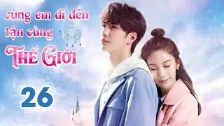 CÙNG EM ĐI ĐẾN TẬN CÙNG THẾ GIỚI - Tập 26 | Siêu Phẩm Ngôn Tình Cực Hot | Vương Nhất Bác - Tử Tuyền