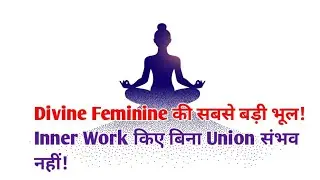 Divine Feminine की सबसे बड़ी भूल! Inner Work किए बिना Union संभव नहीं!Deep Experience & Explanation 