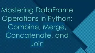 Mastering DataFrame Operations in Python: Combine, Merge, Concatenate, and Join