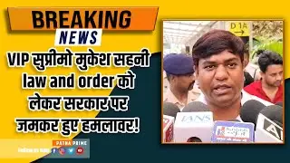 VIP सुप्रीमो MUKESH SAHNI  lAW AND ORDER को लेकर सरकार पर जमकर हुए हमलावर!