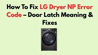 How To Fix LG Dryer NP Error Code &ndash; Door Latch Meaning & Fixes