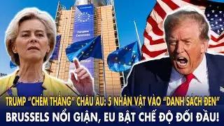 Trump “chém thẳng” châu Âu: 5 nhân vật vào danh sách đen – Brussels nổi giận, EU bật chế độ đối đầu