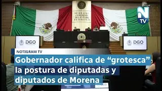Gobernador califica de &ldquo;grotesca&rdquo; la postura de diputadas y diputados de Morena