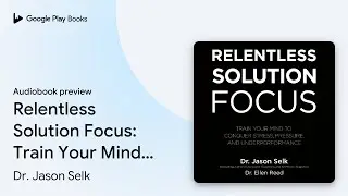 Relentless Solution Focus: Train Your Mind to&hellip; by Dr. Jason Selk &middot; Audiobook preview