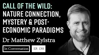 139. Call Of The Wild: Nature Connection, Mystery & Post-Economic Paradigms / Dr Matthew Zylstra
