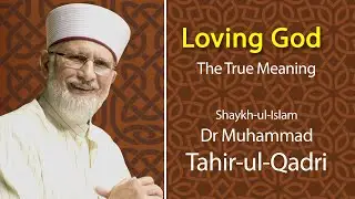 Loving God - The True Meaning | Shaykh ul Islam Dr. Muhammad Tahir ul Qadri