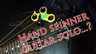 Hand spinner guitar solo... ? F*CK IT !!!!!!!!