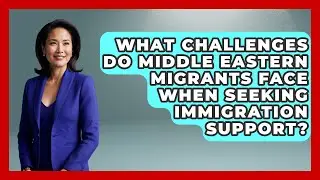 What Challenges Do Middle Eastern Migrants Face When Seeking Immigration Support?