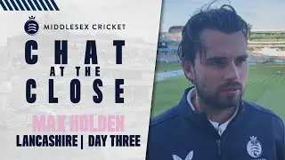 CHAT AT THE CLOSE | MAX HOLDEN V LANCASHIRE