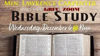 WEDNESDAY,  DECEMBER  6,  2023 GBFC BIBLE STUDY WITH MIN.  LAWRENCE CARPENTER!