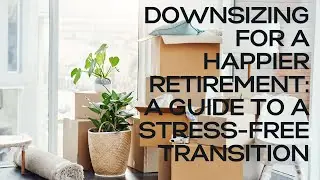 Downsizing for a Happier Retirement: A Guide to a Stress Free Transition