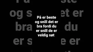 p&aring; er beste og snill det er bra fordi du er snill de er veldig s&oslash;t.