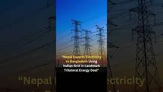 Nepal Exports Electricity to Bangladesh Using Indian Grid in Landmark Trilateral Energy Deal