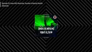 The Independent Musician - Episode 22: Sean Gill, Musician, Teacher & Mental Health Advocate
