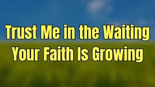 God Says: Trust Me in the Waiting &mdash; Your Faith Is Growing |