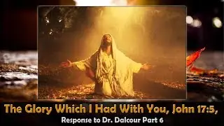 The Glory Which I Had With You, John 17:5, Response to Dr. Dalcour Part 6