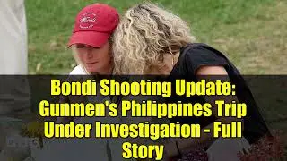 Bondi Shooting Update: Gunmen's Philippines Trip Under Investigation - Full Story