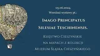 Imago Principatus Silesiae Teschinensis - Księstwo Cieszyńskie na mapach z kolekcji MŚC - Wernisaż