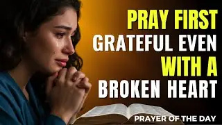 Powerful Morning Prayer: Grateful Even With a Broken Heart