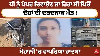 Mohali News: ਧੀ ਨੂੰ ਪੇਪਰ ਦਿਵਾਉਣ ਜਾ ਰਿਹਾ ਸੀ ਪਿਓ, ਦੋਹਾਂ ਦੀ ਦਰਦਨਾਕ ਮੌ* ਤ !