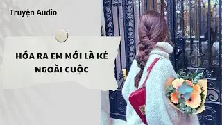 Truyện Audio | Hóa Ra Em Mới Là Kẻ Ngoài Cuộc (Full) | Nguyệt Hoa Vy