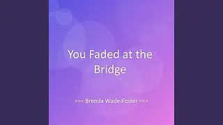 You Faded at the Bridge