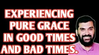 EXPERIENCING PURE GRACE IN GOOD TIMES AND BAD TIMES