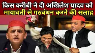 किस करीबी ने दी Akhilesh Yadav को Mayawati से गठबंधन करने की सलाह