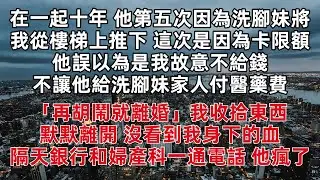 在一起十年 他第五次因為洗腳妹將我從樓梯上推下 這次是因為卡限額他誤以為是我故意不給錢 不讓他給洗腳妹家人付醫藥費「再胡鬧就離婚」我收拾東西默默離開 沒看到我身下的血 隔天銀行和婦產科一通電話 他瘋了