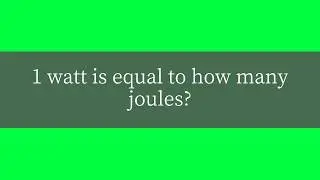 1 watt is equal to how many joules?