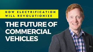 How Electrification Will Revolutionize the Future of Commercial Vehicles