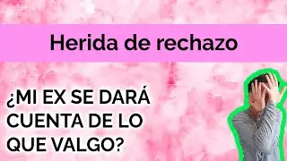HERIDA DE RECHAZO: ¿MI EX SE DARÁ CUENTA DE LO QUE VALGO?