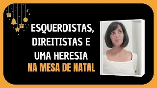ESQUERDISTAS, DIREITISTAS E UMA HERESIA NA MESA DE NATAL