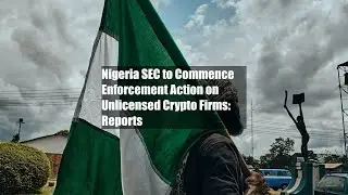 Nigeria SEC to Commence Enforcement Action on Unlicensed Crypto Firms: Reports