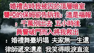 婚禮吉時我被囚於頂層暗室聾啞的保姆卻告訴我：這是福報：千萬別出去 五小時後員警破門而入將我救出：婚禮舞臺坍塌 夫家無一生還律師遞來遺產 我笑得眼淚直流【顧亞男】【大女主】【婚姻自主】