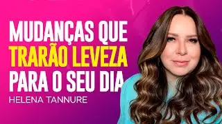 Helena Tannure - MUDANÇAS QUE TRARÃO LEVEZA PARA OS SEUS DIAS