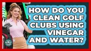 How Do You Clean Golf Clubs Using Vinegar And Water?