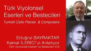 Ertuğrul BAYRAKTAR, Kemal İLERİCİ'yi anlatıyor / T&uuml;rk Viyolonsel Eserleri ve Bestecileri 9.B