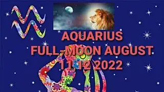 Aquarius Full Moon August 11, 12 - August 26, 2022...REVOLUTIONARY CHANGE