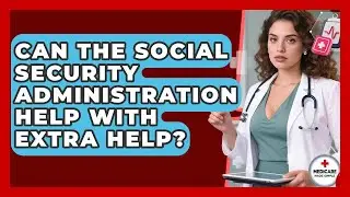 Can The Social Security Administration Help With Extra Help? - Medicare Made Simple Guide
