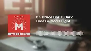 CMDA Matters - Dr. Bruce Boria: Dark Times & God&rsquo;s Light