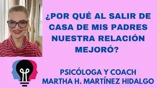 ¿POR QUÉ AL SALIR DE LA CASA DE MIS PADRES NUESTRA RELACIÓN MEJORO? Psic yCoach Martha H. Martinez H