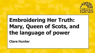 Embroidering Her Truth: Mary, Queen of Scots, and the language of power - Clare Hunter