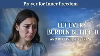 Prayer for Inner Freedom | Let Every Burden Be Lifted and receive deliverance