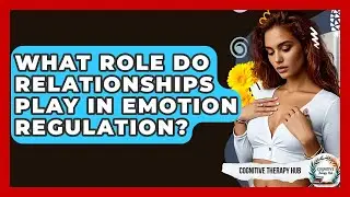 What Role Do Relationships Play In Emotion Regulation? - Cognitive Therapy Hub